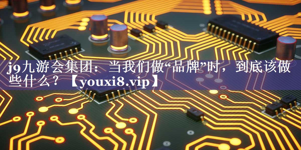 当我们做“品牌”时，到底该做些什么？