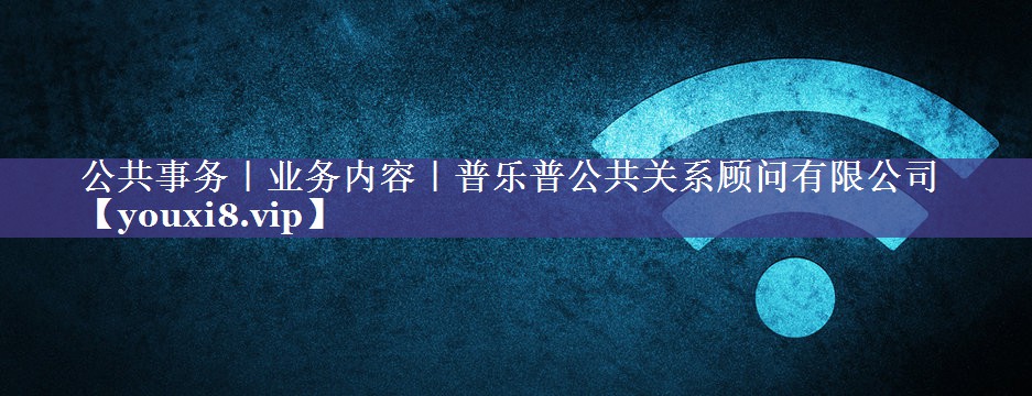公共事务｜业务内容｜普乐普公共关系顾问有限公司
