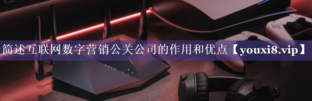简述互联网数字营销公关公司的作用和优点