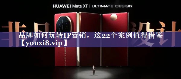 品牌如何玩转IP营销，这22个案例值得借鉴