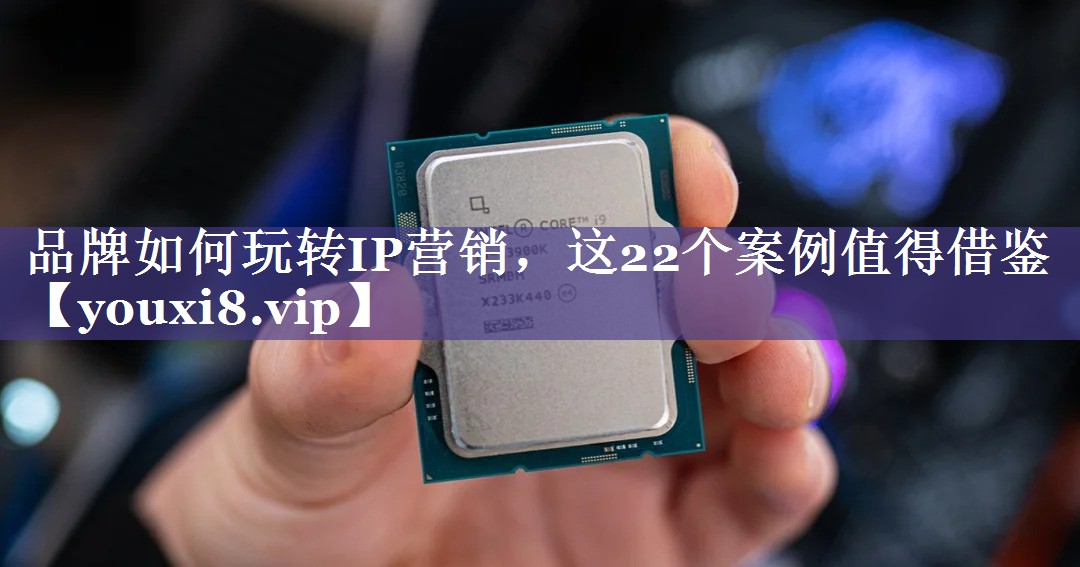 品牌如何玩转IP营销，这22个案例值得借鉴
