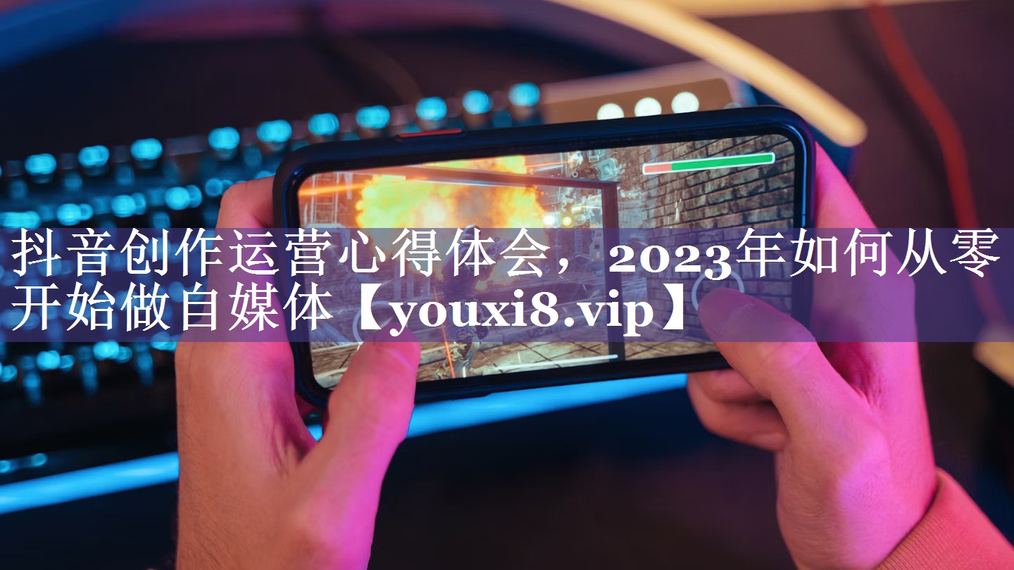 抖音创作运营心得体会，2023年如何从零开始做自媒体