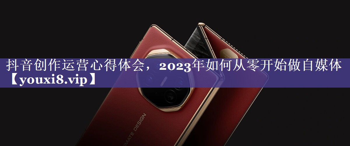 抖音创作运营心得体会，2023年如何从零开始做自媒体