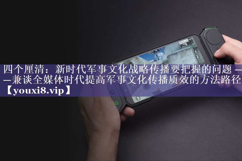 四个厘清：新时代军事文化战略传播要把握的问题 ——兼谈全媒体时代提高军事文化传播质效的方法路径