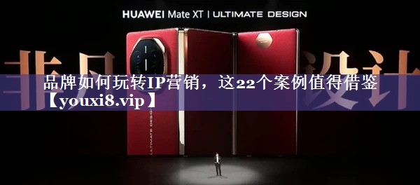 品牌如何玩转IP营销，这22个案例值得借鉴